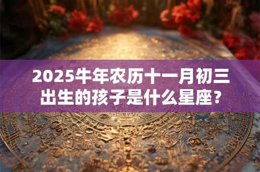 2025牛年农历十一月初三出生的孩子是什么星座？