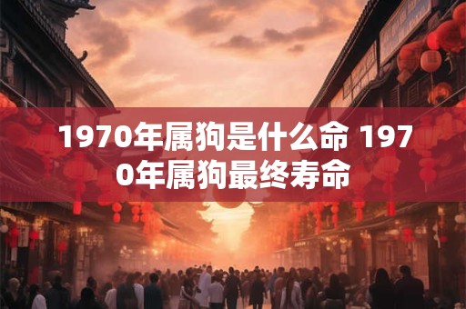 1970年属狗是什么命 1970年属狗最终寿命