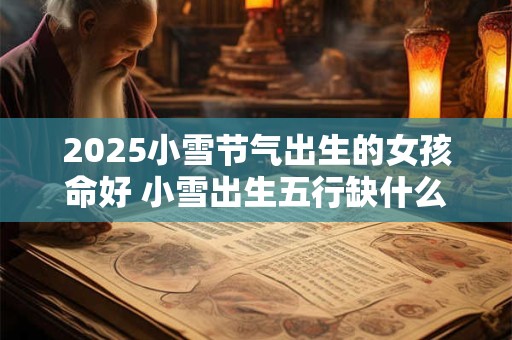 详细阅读:2025小雪节气出生的女孩命好 小雪出生五行缺什么 2025小雪节气出生的女孩命好 小雪出生五行缺什么