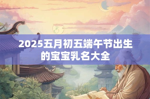 2025五月初五端午节出生的宝宝乳名大全