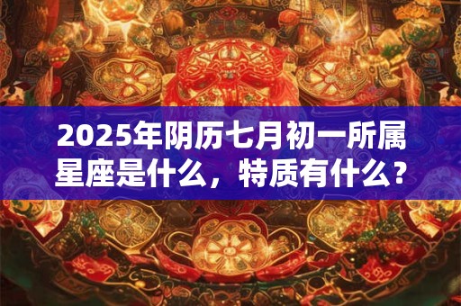 2025年阴历七月初一所属星座是什么，特质有什么？
