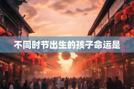 不同时节出生的孩子命运是