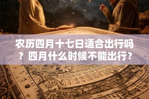 农历四月十七日适合出行吗？四月什么时候不能出行？