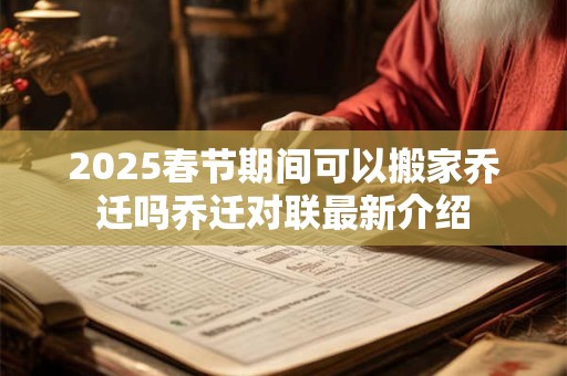 2025春节期间可以搬家乔迁吗乔迁对联最新介绍