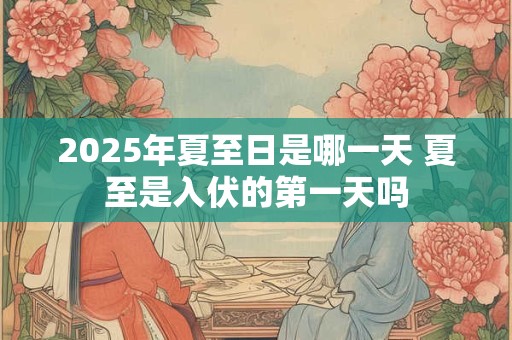 详细阅读:2025年夏至日是哪一天 夏至是入伏的第一天吗 2025年夏至日是哪一天 夏至是入伏的第一天吗
