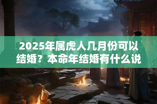 2025年属虎人几月份可以结婚？本命年结婚有什么说法