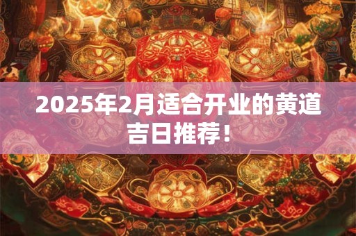 2025年2月适合开业的黄道吉日推荐！