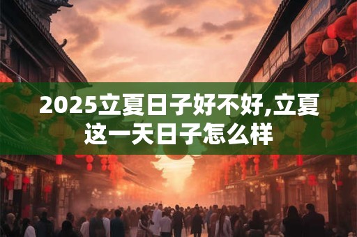 2025立夏日子好不好,立夏这一天日子怎么样