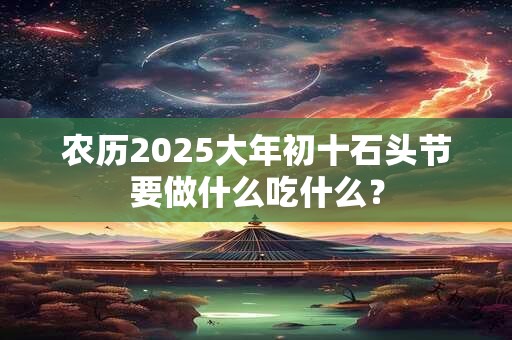 农历2025大年初十石头节要做什么吃什么？