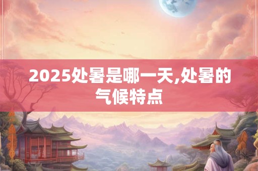 2025处暑是哪一天,处暑的气候特点