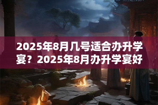 2025年8月几号适合办升学宴？2025年8月办升学宴好日子查询
