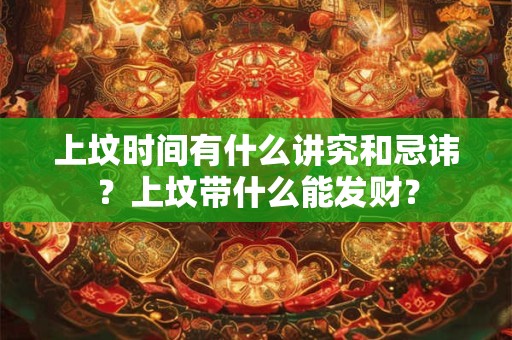 上坟时间有什么讲究和忌讳？上坟带什么能发财？