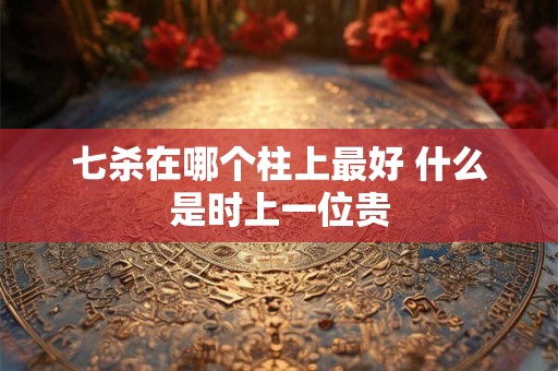 七杀在哪个柱上最好 什么是时上一位贵