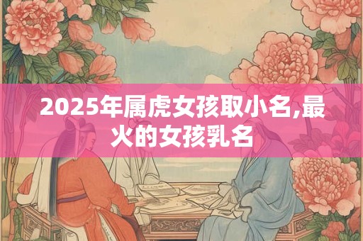 2025年属虎女孩取小名,最火的女孩乳名