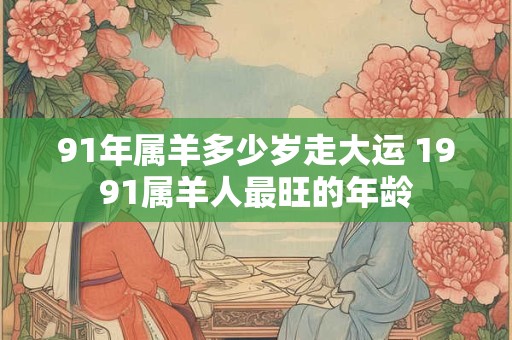 91年属羊多少岁走大运 1991属羊人最旺的年龄