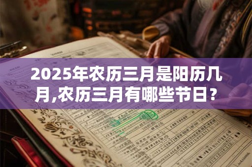2025年农历三月是阳历几月,农历三月有哪些节日？