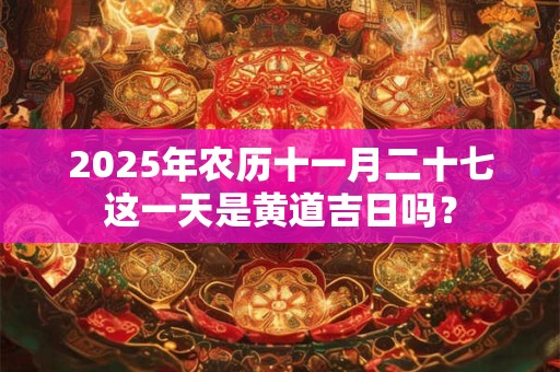 2025年农历十一月二十七这一天是黄道吉日吗？