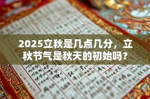 2025立秋是几点几分，立秋节气是秋天的初始吗？