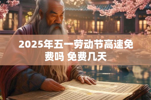 2025年五一劳动节高速免费吗 免费几天