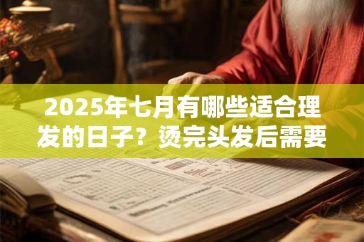 2025年七月有哪些适合理发的日子？烫完头发后需要注意哪些问题？