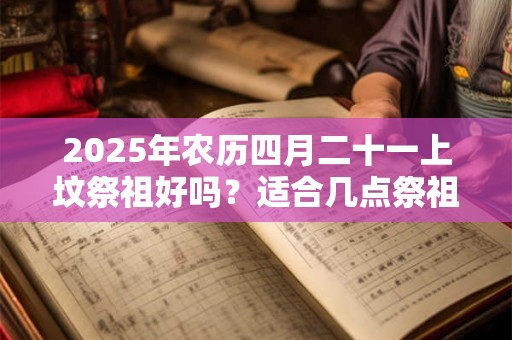 2025年农历四月二十一上坟祭祖好吗？适合几点祭祖？