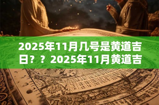 详细阅读:2025年11月几号是黄道吉日??2025年11月黄道吉日一览表 2025年11月几号是黄道吉日??2025年11月黄道吉日一览表