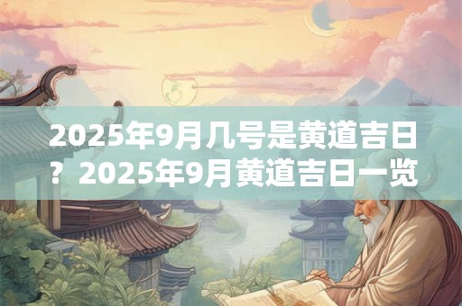 2025年9月几号是黄道吉日？2025年9月黄道吉日一览表