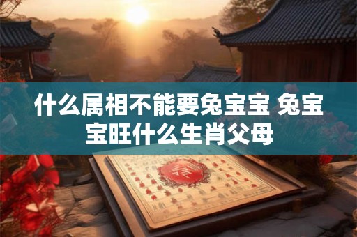什么属相不能要兔宝宝 兔宝宝旺什么生肖父母 什么属相不能要兔宝宝 兔宝宝旺什么生肖父母