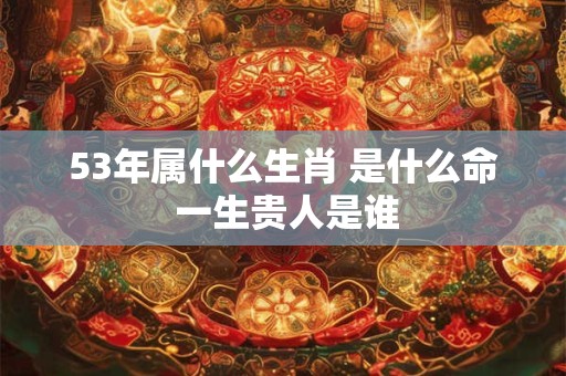详细阅读:53年属什么生肖 是什么命 一生贵人是谁 53年属什么生肖 是什么命 一生贵人是谁