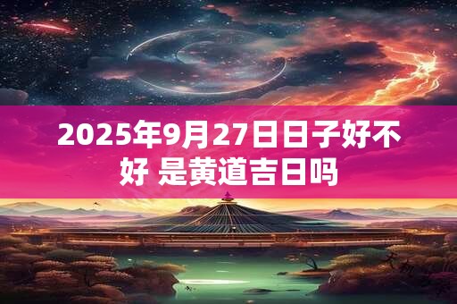 2025年9月27日日子好不好 是黄道吉日吗
