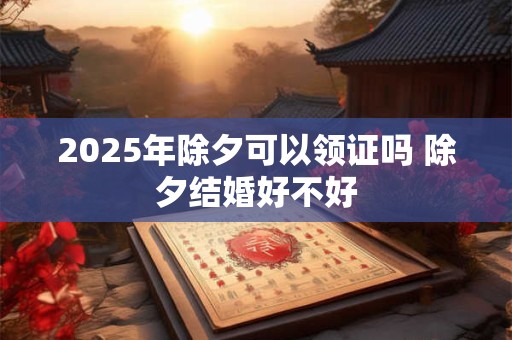 2025年除夕可以领证吗 除夕结婚好不好