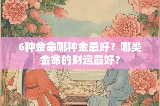 6种金命哪种金最好？哪类金命的财运最好？