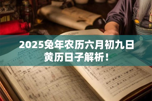 2025兔年农历六月初九日黄历日子解析！
