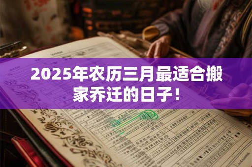 2025年农历三月最适合搬家乔迁的日子！