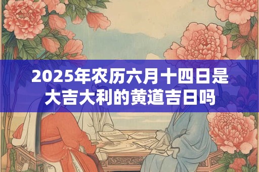 2025年农历六月十四日是大吉大利的黄道吉日吗