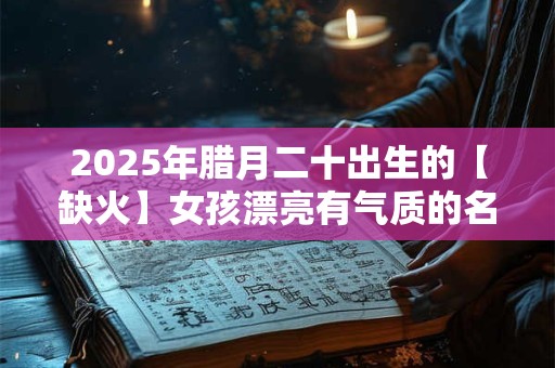 2025年腊月二十出生的【缺火】女孩漂亮有气质的名字精选