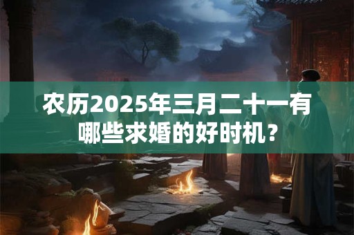 农历2025年三月二十一有哪些求婚的好时机？