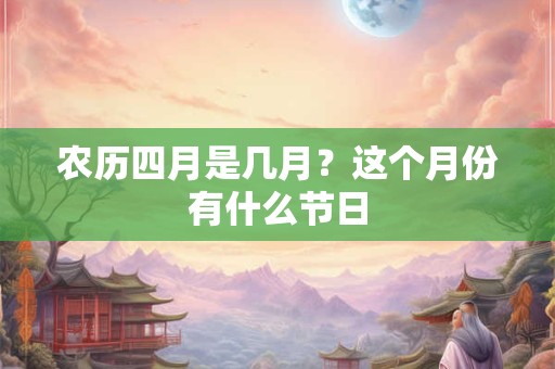 农历四月是几月？这个月份有什么节日