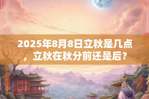 2025年8月8日立秋是几点，立秋在秋分前还是后？
