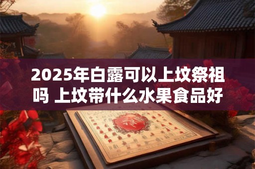 2025年白露可以上坟祭祖吗 上坟带什么水果食品好