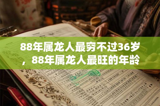 88年属龙人最穷不过36岁，88年属龙人最旺的年龄