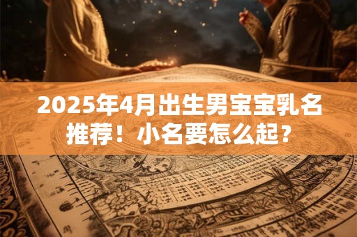 2025年4月出生男宝宝乳名推荐！小名要怎么起？