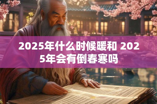 2025年什么时候暖和 2025年会有倒春寒吗