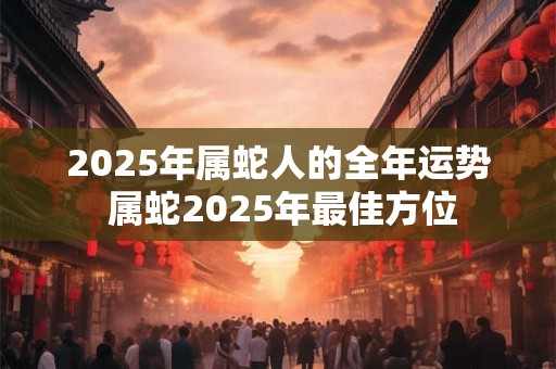 2025年属蛇人的全年运势 属蛇2025年最佳方位 2025年属蛇人的全年运势 属蛇2025年最佳方位