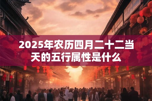 2025年农历四月二十二当天的五行属性是什么