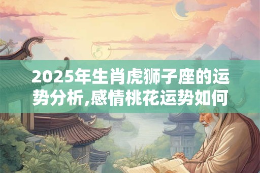 2025年生肖虎狮子座的运势分析,感情桃花运势如何