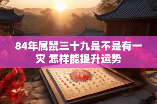 84年属鼠三十九是不是有一灾 怎样能提升运势