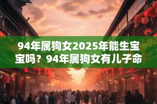 94年属狗女2025年能生宝宝吗？94年属狗女有儿子命吗？