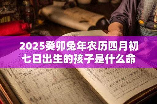 2025癸卯兔年农历四月初七日出生的孩子是什么命