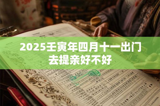 详细阅读:2025壬寅年四月十一出门去提亲好不好 2025壬寅年四月十一出门去提亲好不好